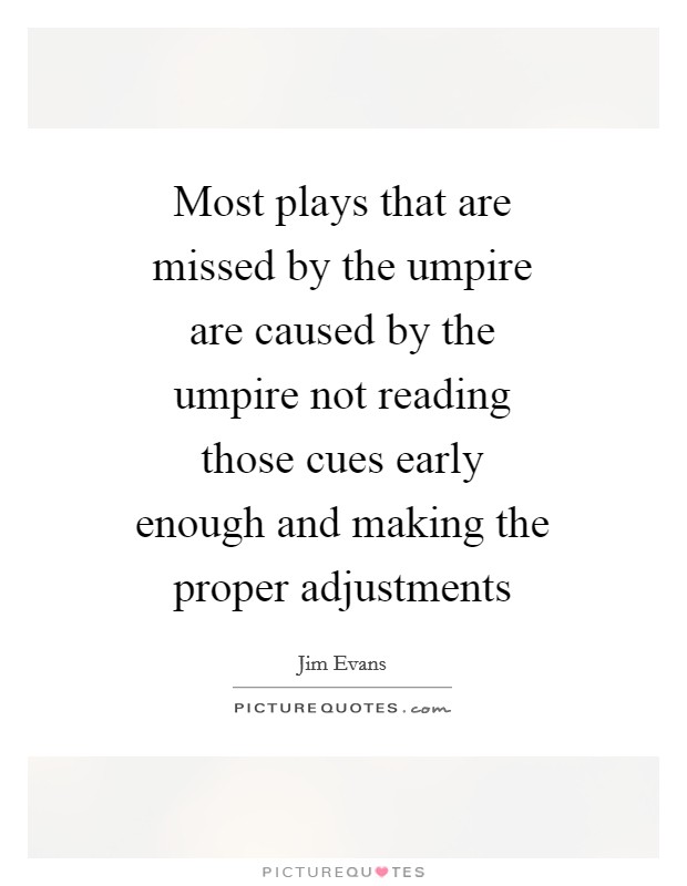 Most plays that are missed by the umpire are caused by the umpire not reading those cues early enough and making the proper adjustments Picture Quote #1