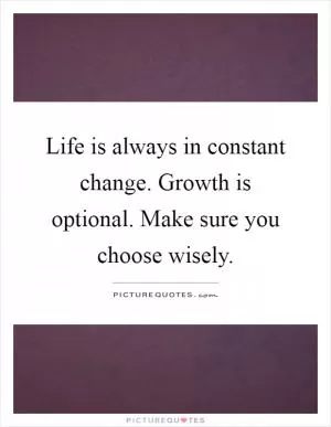 Life is always in constant change. Growth is optional. Make sure you choose wisely Picture Quote #1