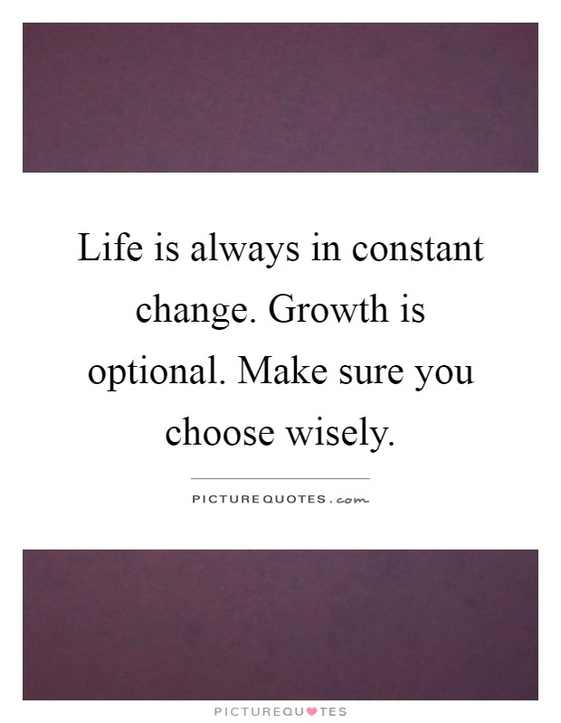 Life is always in constant change. Growth is optional. Make sure you choose wisely Picture Quote #1
