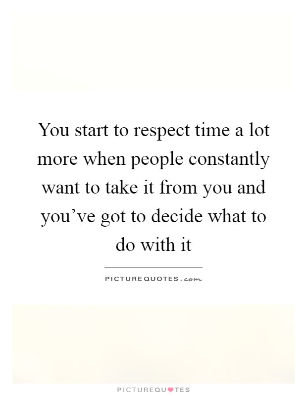You start to respect time a lot more when people constantly want to take it from you and you've got to decide what to do with it Picture Quote #1
