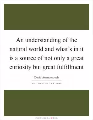 An understanding of the natural world and what’s in it is a source of not only a great curiosity but great fulfillment Picture Quote #1