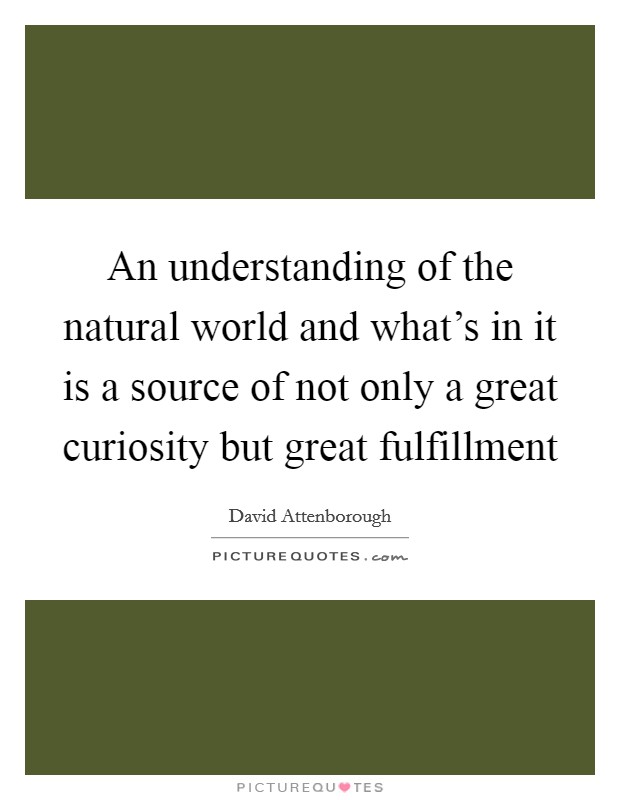 An understanding of the natural world and what's in it is a source of not only a great curiosity but great fulfillment Picture Quote #1