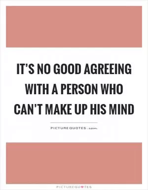 It’s no good agreeing with a person who can’t make up his mind Picture Quote #1