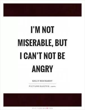 I’m not miserable, but I can’t not be angry Picture Quote #1