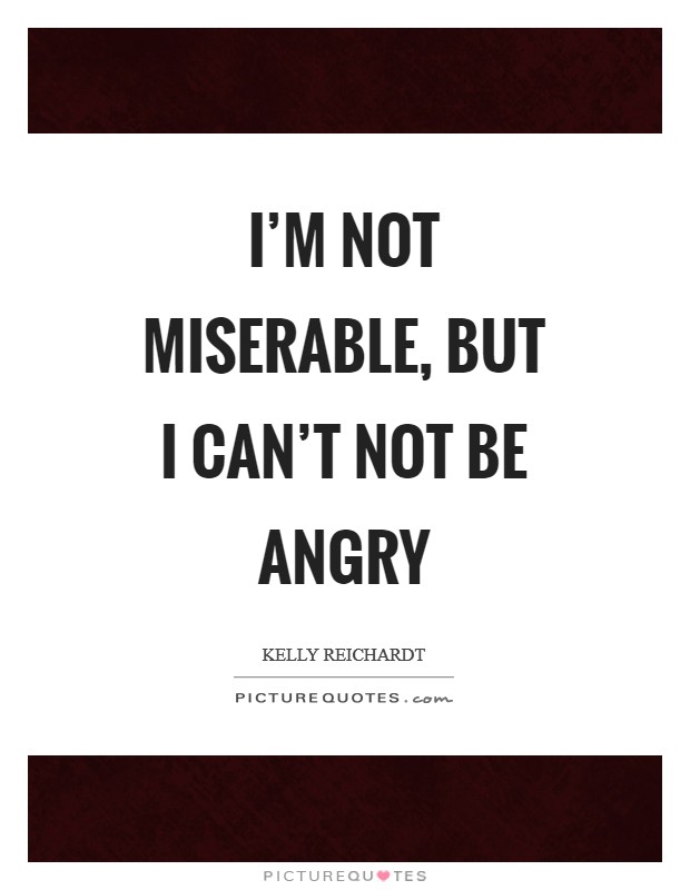 I'm not miserable, but I can't not be angry Picture Quote #1