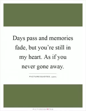 Days pass and memories fade, but you’re still in my heart. As if you never gone away Picture Quote #1