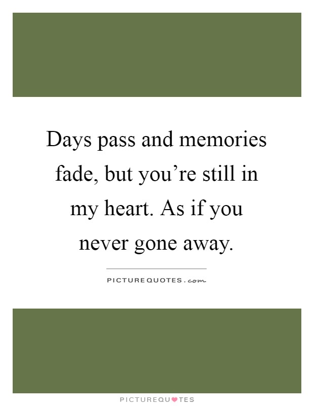 Days pass and memories fade, but you're still in my heart. As if you never gone away Picture Quote #1