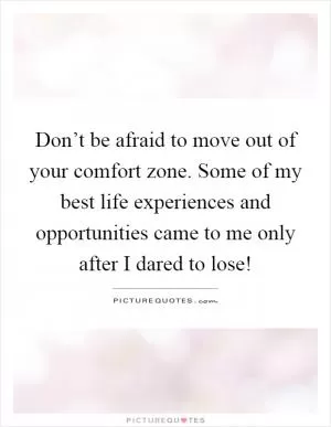 Don’t be afraid to move out of your comfort zone. Some of my best life experiences and opportunities came to me only after I dared to lose! Picture Quote #1