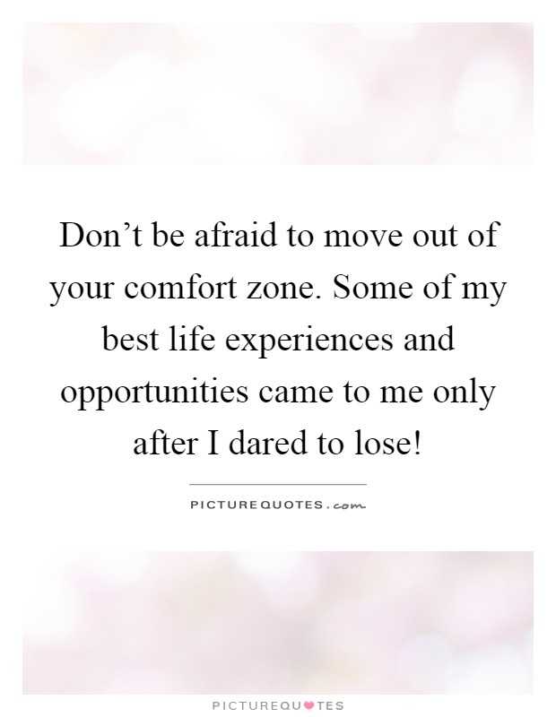Don't be afraid to move out of your comfort zone. Some of my best life experiences and opportunities came to me only after I dared to lose! Picture Quote #1