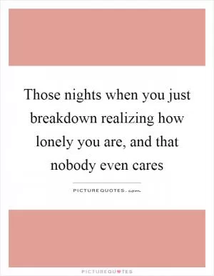 Those nights when you just breakdown realizing how lonely you are, and that nobody even cares Picture Quote #1
