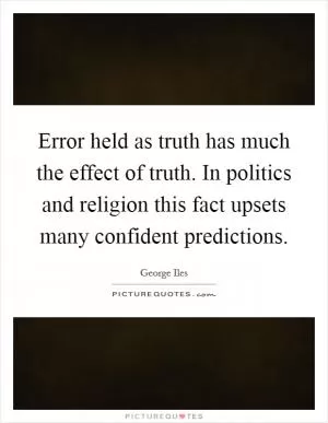 Error held as truth has much the effect of truth. In politics and religion this fact upsets many confident predictions Picture Quote #1