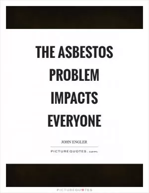 The asbestos problem impacts everyone Picture Quote #1