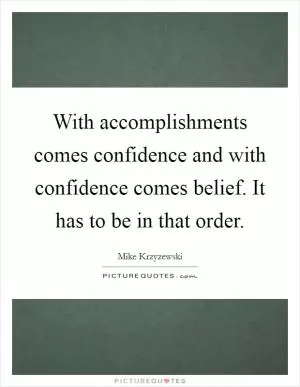 With accomplishments comes confidence and with confidence comes belief. It has to be in that order Picture Quote #1