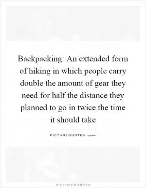 Backpacking: An extended form of hiking in which people carry double the amount of gear they need for half the distance they planned to go in twice the time it should take Picture Quote #1