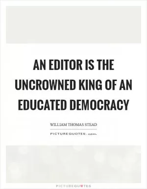 An editor is the uncrowned king of an educated democracy Picture Quote #1