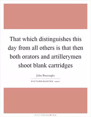That which distinguishes this day from all others is that then both orators and artillerymen shoot blank cartridges Picture Quote #1