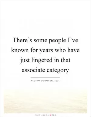 There’s some people I’ve known for years who have just lingered in that associate category Picture Quote #1