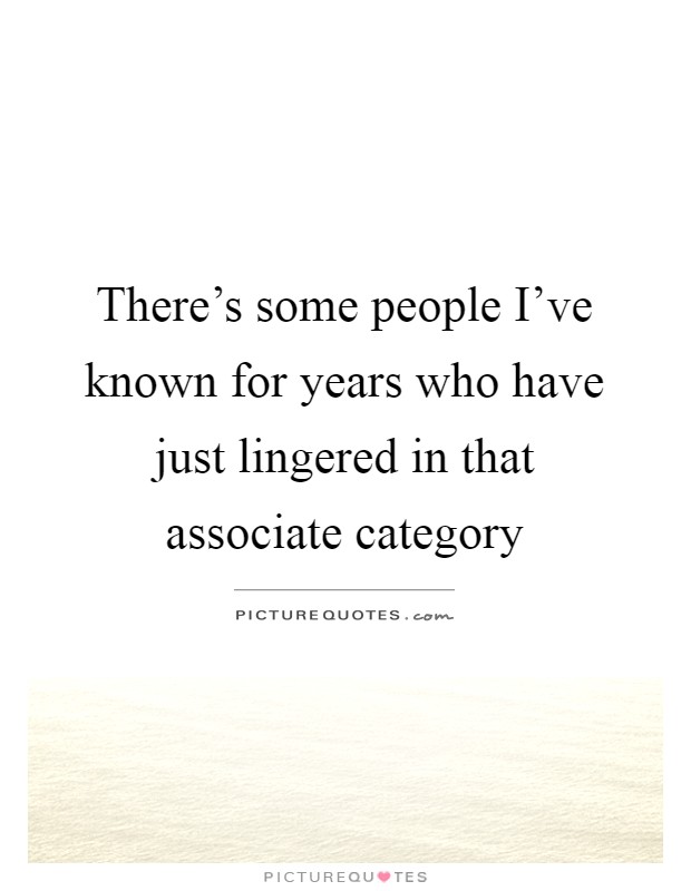 There's some people I've known for years who have just lingered in that associate category Picture Quote #1