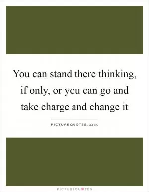 You can stand there thinking, if only, or you can go and take charge and change it Picture Quote #1