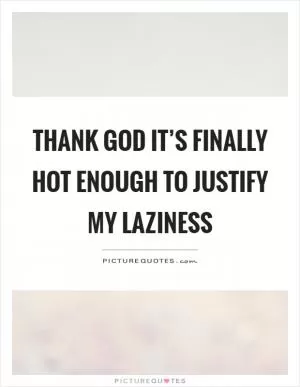 Thank God it’s finally hot enough to justify my laziness Picture Quote #1