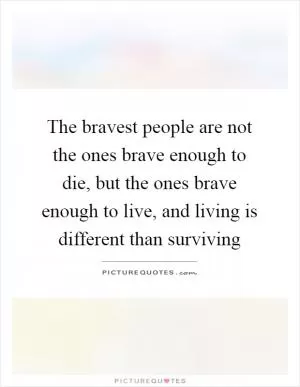 The bravest people are not the ones brave enough to die, but the ones brave enough to live, and living is different than surviving Picture Quote #1