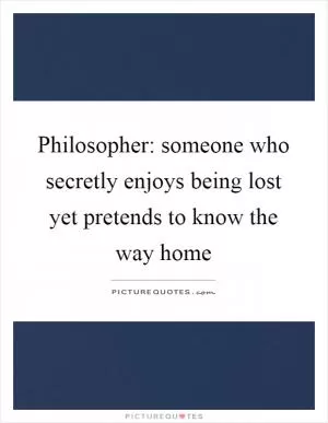 Philosopher: someone who secretly enjoys being lost yet pretends to know the way home Picture Quote #1