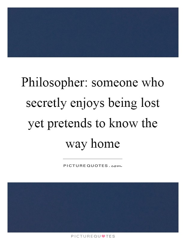 Philosopher: someone who secretly enjoys being lost yet pretends to know the way home Picture Quote #1