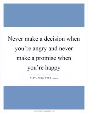 Never make a decision when you’re angry and never make a promise when you’re happy Picture Quote #1