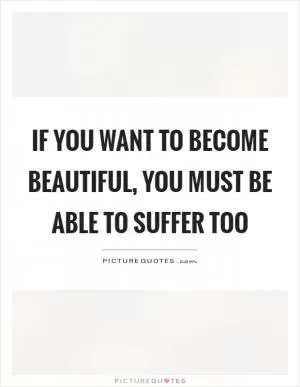 If you want to become beautiful, you must be able to suffer too Picture Quote #1