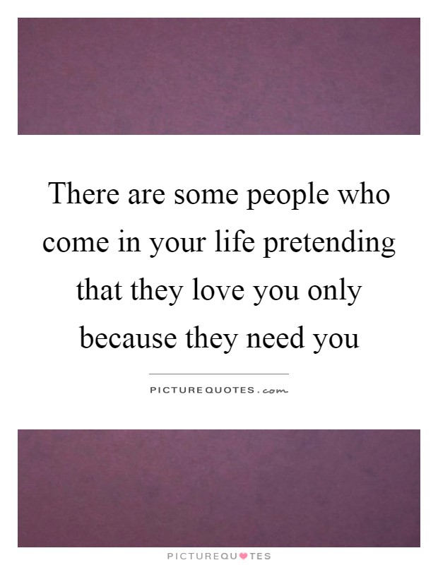 There are some people who come in your life pretending that they love you only because they need you Picture Quote #1