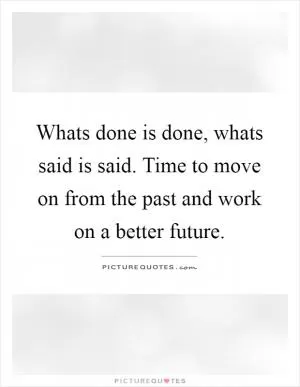 Whats done is done, whats said is said. Time to move on from the past and work on a better future Picture Quote #1