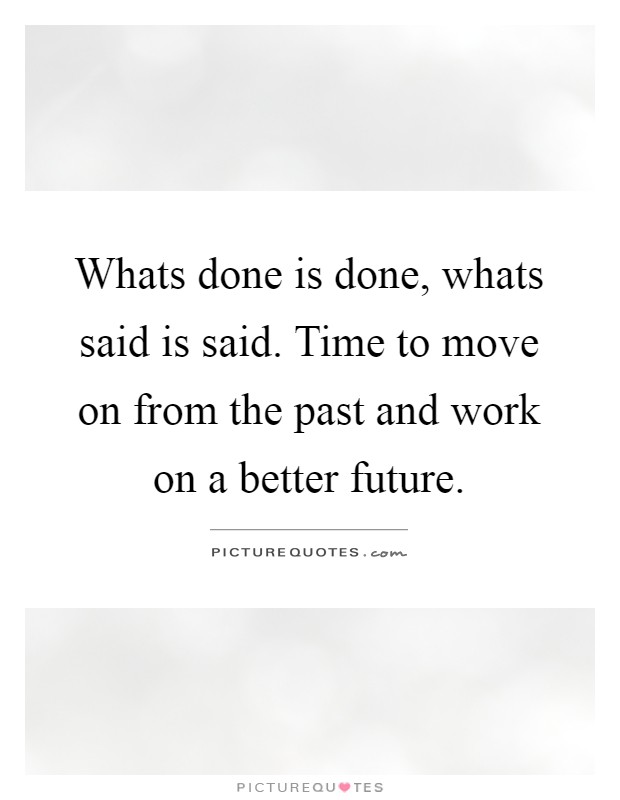 Whats done is done, whats said is said. Time to move on from the past and work on a better future Picture Quote #1