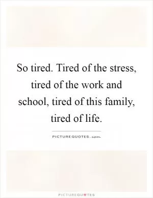 So tired. Tired of the stress, tired of the work and school, tired of this family, tired of life Picture Quote #1