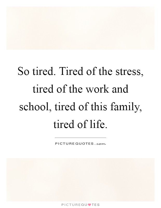 So tired. Tired of the stress, tired of the work and school, tired of this family, tired of life Picture Quote #1