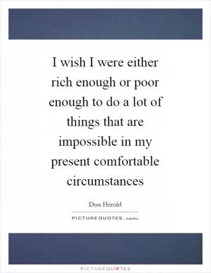 I wish I were either rich enough or poor enough to do a lot of things that are impossible in my present comfortable circumstances Picture Quote #1