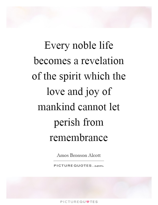 Every noble life becomes a revelation of the spirit which the love and joy of mankind cannot let perish from remembrance Picture Quote #1