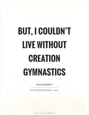 But, I couldn’t live without creation gymnastics Picture Quote #1