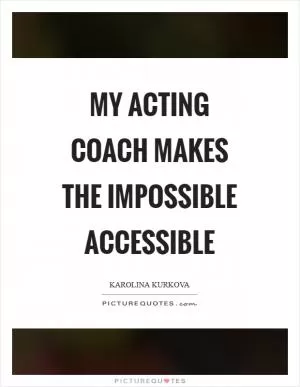 My acting coach makes the impossible accessible Picture Quote #1