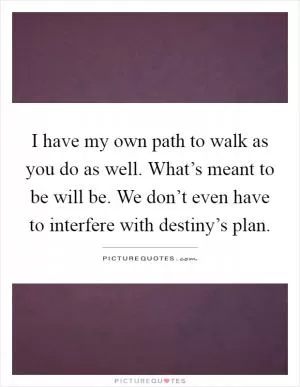 I have my own path to walk as you do as well. What’s meant to be will be. We don’t even have to interfere with destiny’s plan Picture Quote #1