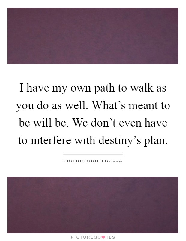 I have my own path to walk as you do as well. What's meant to be will be. We don't even have to interfere with destiny's plan Picture Quote #1