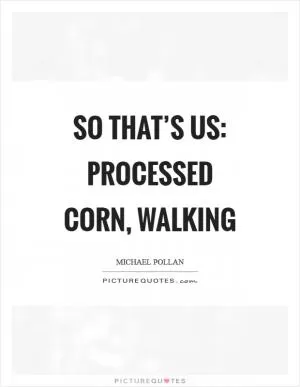 So that’s us: processed corn, walking Picture Quote #1