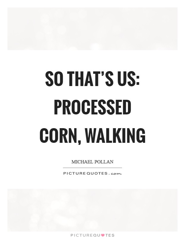 So that's us: processed corn, walking Picture Quote #1