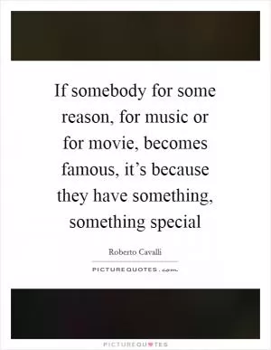 If somebody for some reason, for music or for movie, becomes famous, it’s because they have something, something special Picture Quote #1