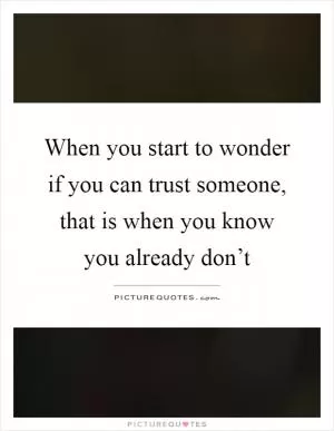When you start to wonder if you can trust someone, that is when you know you already don’t Picture Quote #1