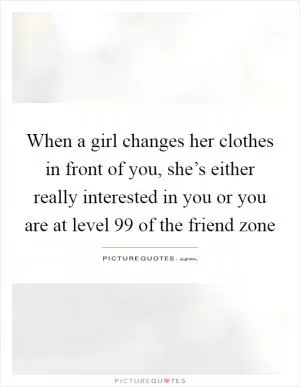 When a girl changes her clothes in front of you, she’s either really interested in you or you are at level 99 of the friend zone Picture Quote #1