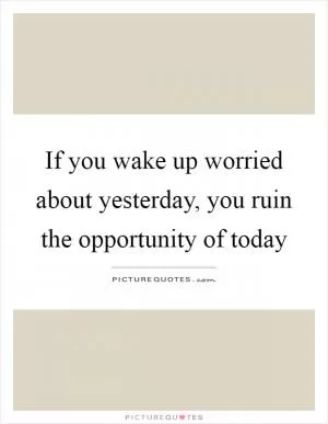 If you wake up worried about yesterday, you ruin the opportunity of today Picture Quote #1