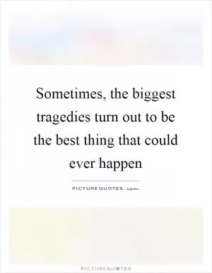 Sometimes, the biggest tragedies turn out to be the best thing that could ever happen Picture Quote #1