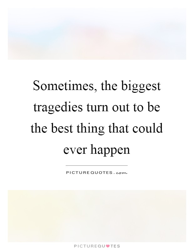 Sometimes, the biggest tragedies turn out to be the best thing that could ever happen Picture Quote #1