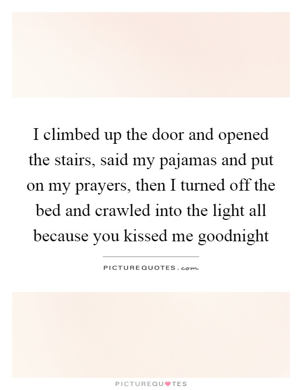 I climbed up the door and opened the stairs, said my pajamas and put on my prayers, then I turned off the bed and crawled into the light all because you kissed me goodnight Picture Quote #1