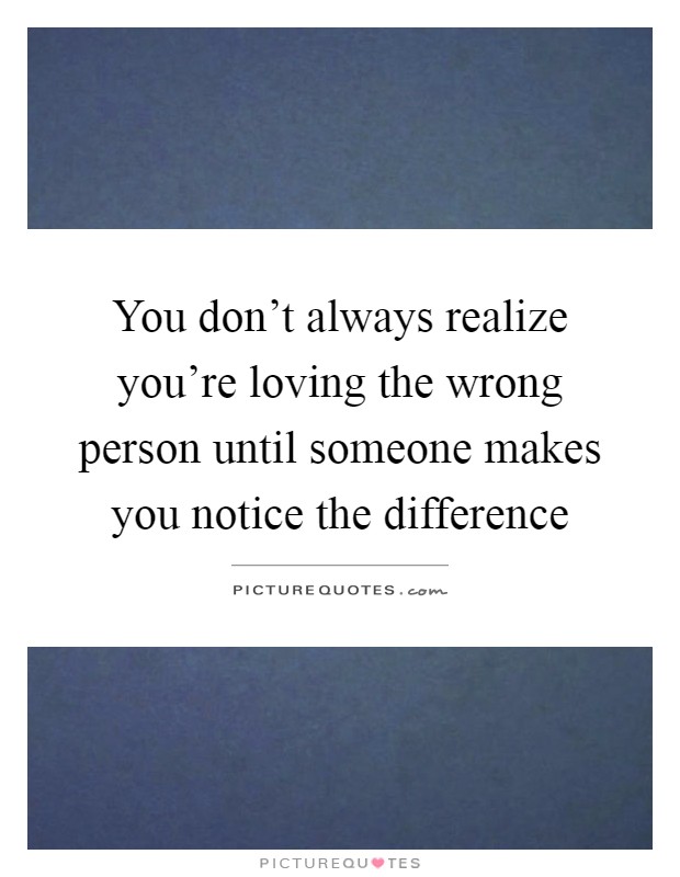You don't always realize you're loving the wrong person until someone makes you notice the difference Picture Quote #1